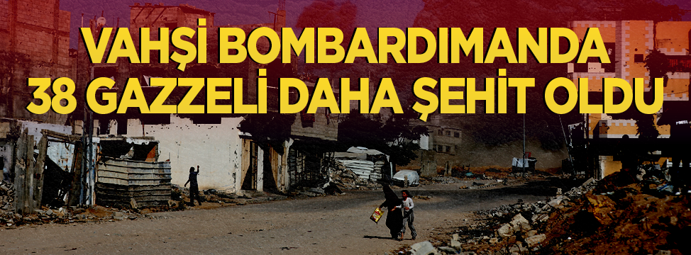 Terörist İsrail vahşetinde 38 Gazzeli daha şehit oldu